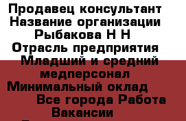 Продавец-консультант › Название организации ­ Рыбакова Н.Н. › Отрасль предприятия ­ Младший и средний медперсонал › Минимальный оклад ­ 12 000 - Все города Работа » Вакансии   . Башкортостан респ.,Мечетлинский р-н